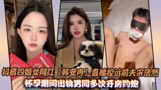 Douyin’s fourth-married female internet celebrity [Han Anran] live broadcast accusing her ex-husband Song Haoran of cheating on her with a gay man during her pregnancy, and the sex video was exposed madou sex
